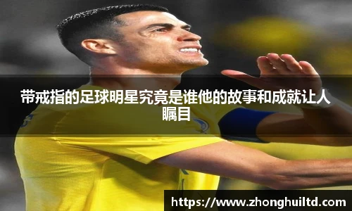 带戒指的足球明星究竟是谁他的故事和成就让人瞩目