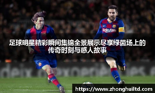 足球明星精彩瞬间集锦全景展示尽享绿茵场上的传奇时刻与感人故事