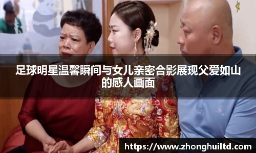 足球明星温馨瞬间与女儿亲密合影展现父爱如山的感人画面